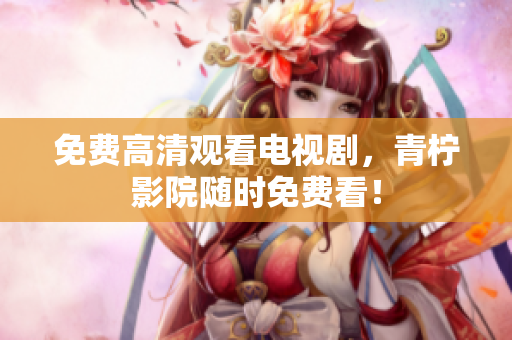 免费高清观看电视剧，青柠影院随时免费看！