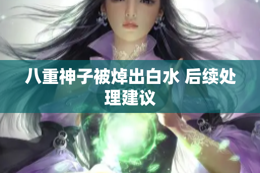 八重神子被焯出白水 后续处理建议