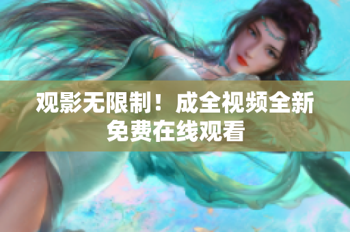 观影无限制！成全视频全新免费在线观看