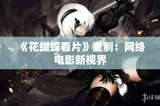 《花蝴蝶看片》重制：网络电影新视界