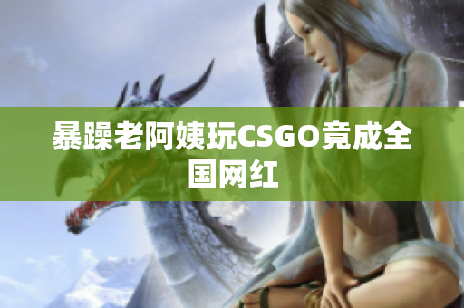 暴躁老阿姨玩CSGO竟成全国网红