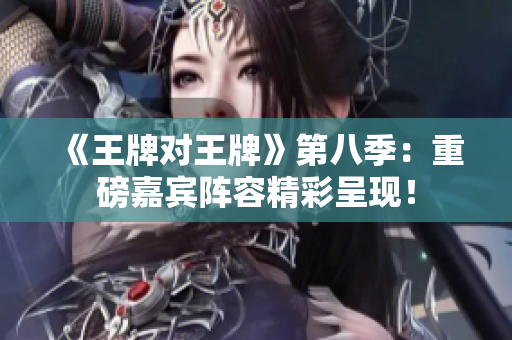 《王牌对王牌》第八季：重磅嘉宾阵容精彩呈现！
