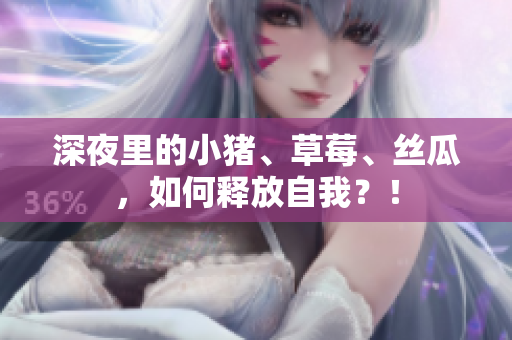 深夜里的小猪、草莓、丝瓜，如何释放自我？！