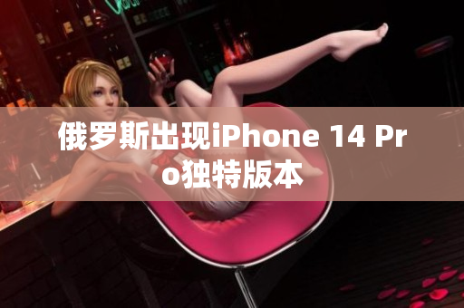 俄罗斯出现iPhone 14 Pro独特版本
