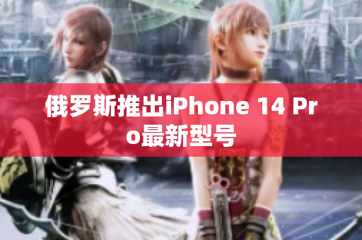 俄罗斯推出iPhone 14 Pro最新型号
