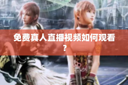 免费真人直播视频如何观看？