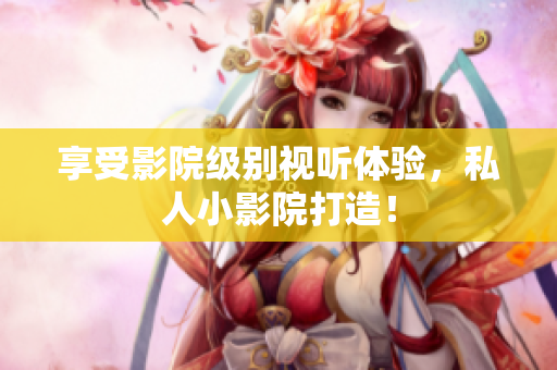 享受影院级别视听体验，私人小影院打造！
