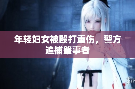 年轻妇女被殴打重伤，警方追捕肇事者