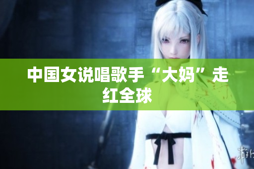 中国女说唱歌手“大妈”走红全球