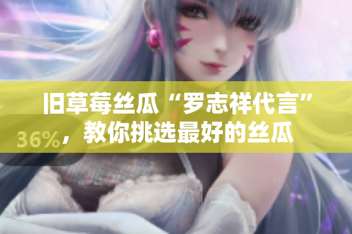 旧草莓丝瓜“罗志祥代言”，教你挑选最好的丝瓜