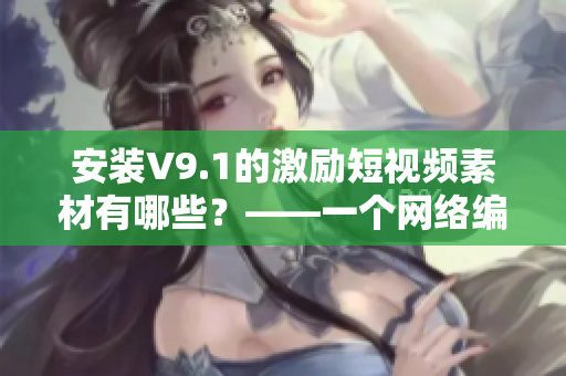 安装V9.1的激励短视频素材有哪些？——一个网络编辑的分享