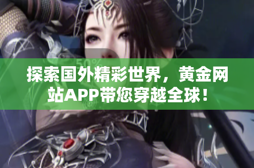 探索国外精彩世界，黄金网站APP带您穿越全球！