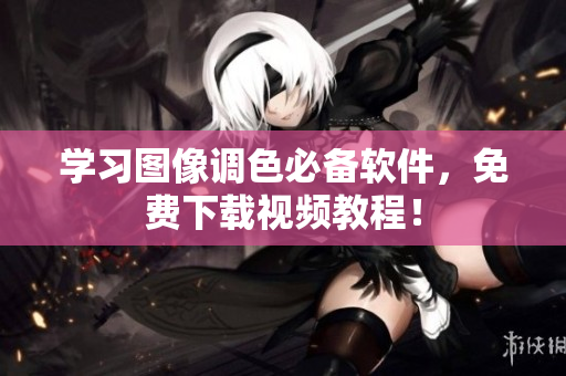 学习图像调色必备软件，免费下载视频教程！