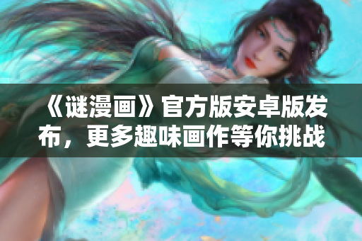 《谜漫画》官方版安卓版发布，更多趣味画作等你挑战！