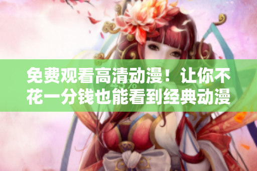 免费观看高清动漫！让你不花一分钱也能看到经典动漫的全集！