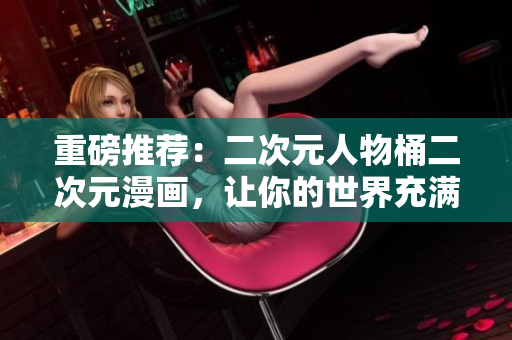 重磅推荐：二次元人物桶二次元漫画，让你的世界充满色彩！