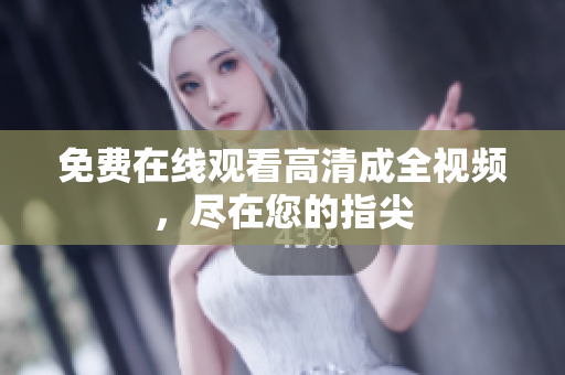 免费在线观看高清成全视频，尽在您的指尖