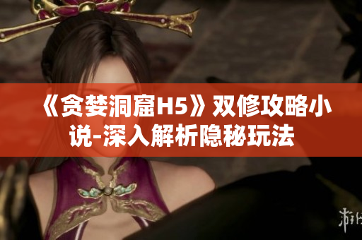 《贪婪洞窟H5》双修攻略小说-深入解析隐秘玩法