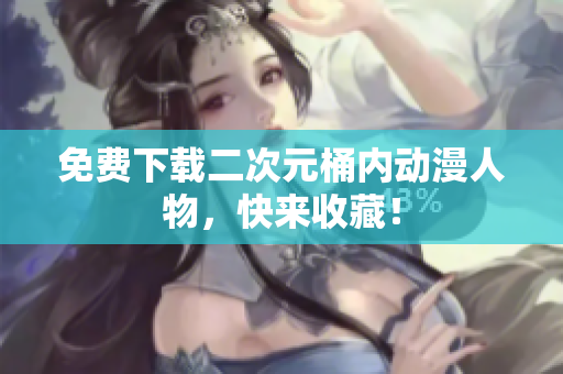免费下载二次元桶内动漫人物，快来收藏！
