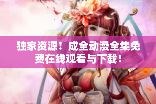 独家资源！成全动漫全集免费在线观看与下载！