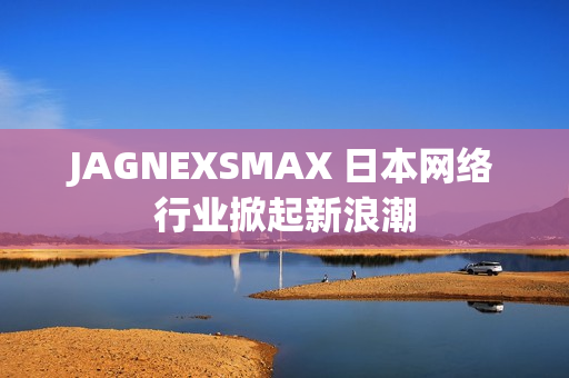 JAGNEXSMAX 日本网络行业掀起新浪潮