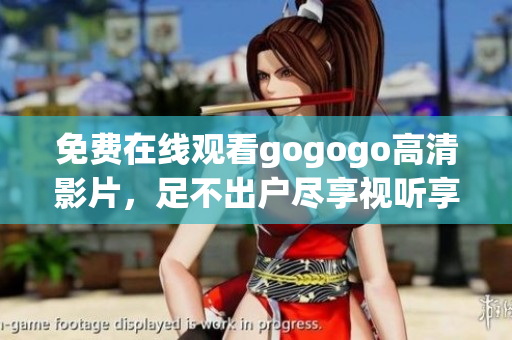 免费在线观看gogogo高清影片，足不出户尽享视听享受