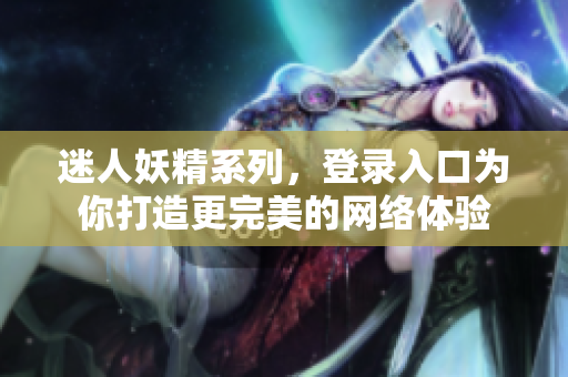 迷人妖精系列，登录入口为你打造更完美的网络体验