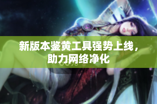 新版本鉴黄工具强势上线，助力网络净化