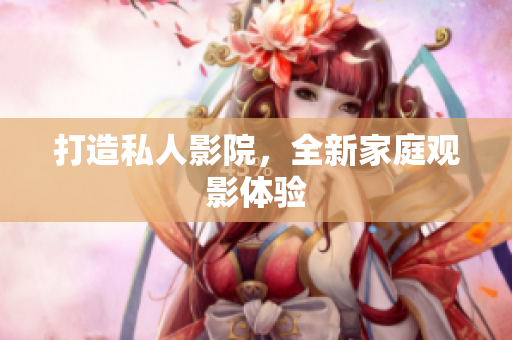 打造私人影院，全新家庭观影体验