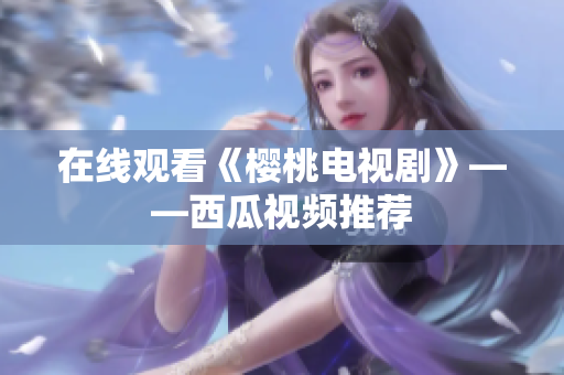 在线观看《樱桃电视剧》——西瓜视频推荐