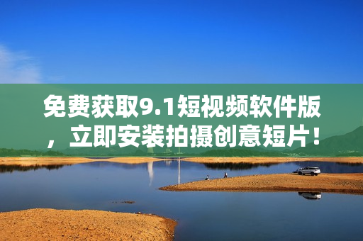 免费获取9.1短视频软件版，立即安装拍摄创意短片！