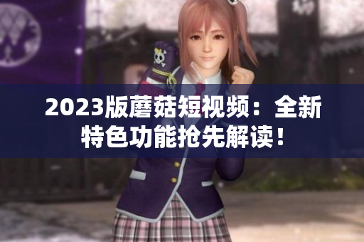 2023版蘑菇短视频：全新特色功能抢先解读！