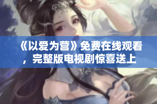 《以爱为营》免费在线观看，完整版电视剧惊喜送上