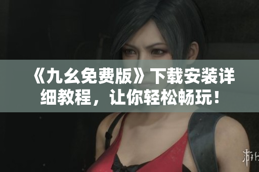 《九幺免费版》下载安装详细教程，让你轻松畅玩！