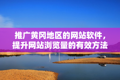 推广黄冈地区的网站软件，提升网站浏览量的有效方法