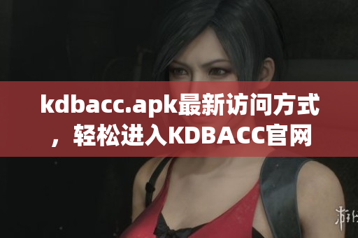 kdbacc.apk最新访问方式，轻松进入KDBACC官网