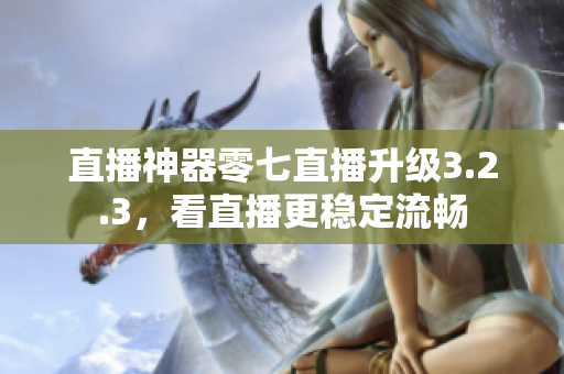直播神器零七直播升级3.2.3，看直播更稳定流畅