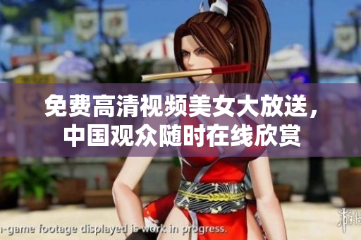 免费高清视频美女大放送，中国观众随时在线欣赏