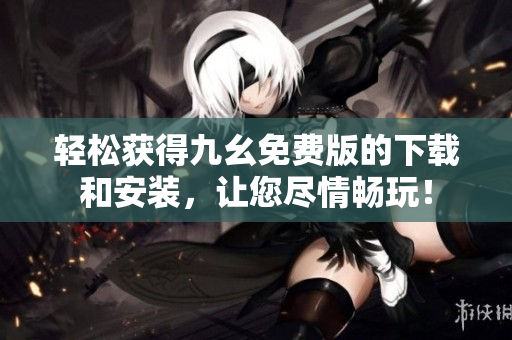 轻松获得九幺免费版的下载和安装，让您尽情畅玩！