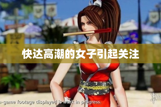 快达高潮的女子引起关注