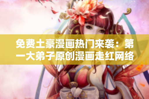 免费土豪漫画热门来袭：第一大弟子原创漫画走红网络