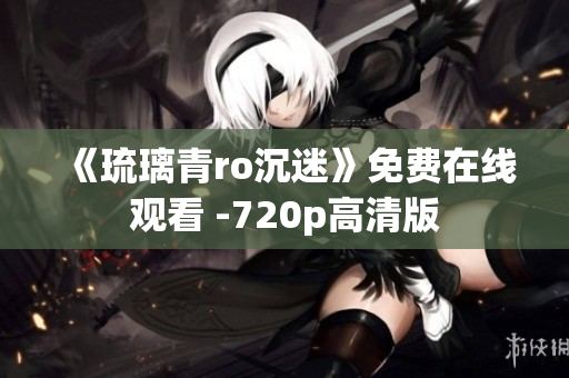 《琉璃青ro沉迷》免费在线观看 -720p高清版