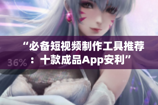 “必备短视频制作工具推荐：十款成品App安利”