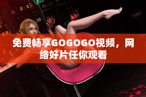 免费畅享GOGOGO视频，网络好片任你观看