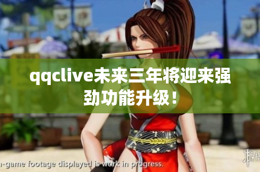 qqclive未来三年将迎来强劲功能升级！
