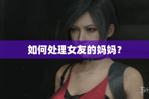 如何处理女友的妈妈？
