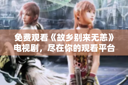 免费观看《故乡别来无恙》电视剧，尽在你的观看平台！