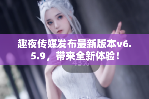 趣夜传媒发布最新版本v6.5.9，带来全新体验！