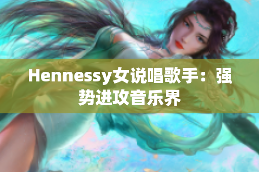 Hennessy女说唱歌手：强势进攻音乐界