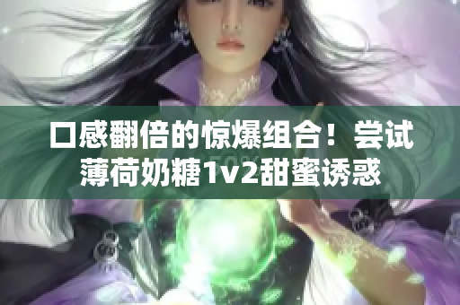 口感翻倍的惊爆组合！尝试薄荷奶糖1v2甜蜜诱惑